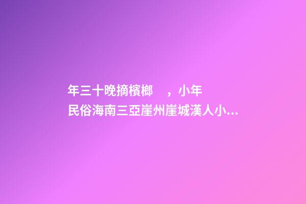 年三十晚摘檳榔，小年民俗海南三亞崖州崖城漢人小年民俗